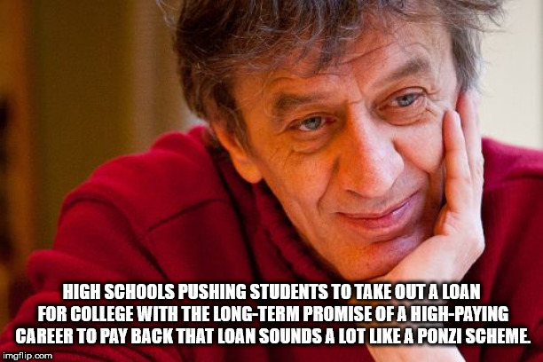 shower thought online teaching meme - High Schools Pushing Students To Take Out A Loan For College With The LongTerm Promise Of A HighPaying Career To Pay Back That Loan Sounds A Lot A Ponzi Scheme, imgflip.com