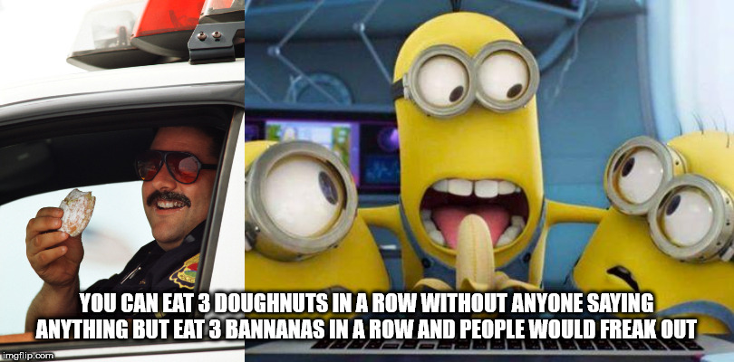 shower thought minions banana meme - You Can Eat 3 Doughnuts In A Row Without Anyone Saying Anything But Eat 3 Bannanas In A Row And People Would Freak Out Elulitical Uut imgflip.com