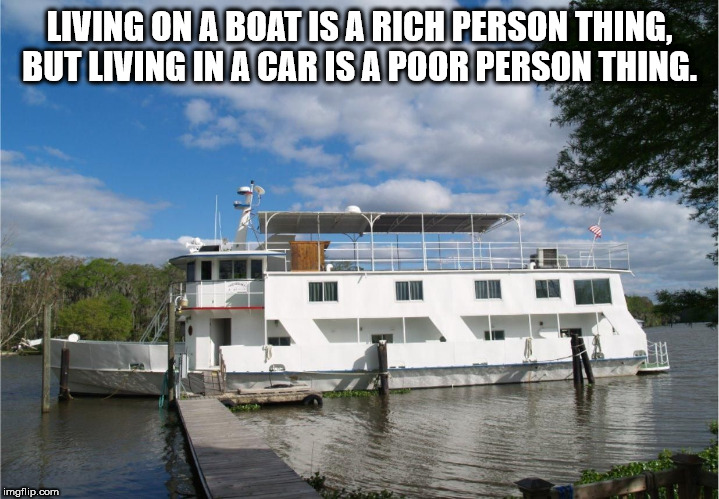 shower thought self propelled houseboat - Living On A Boat Is A Rich Person Thing, But Living In A Car Is A Poor Person Thing. imgflip.com