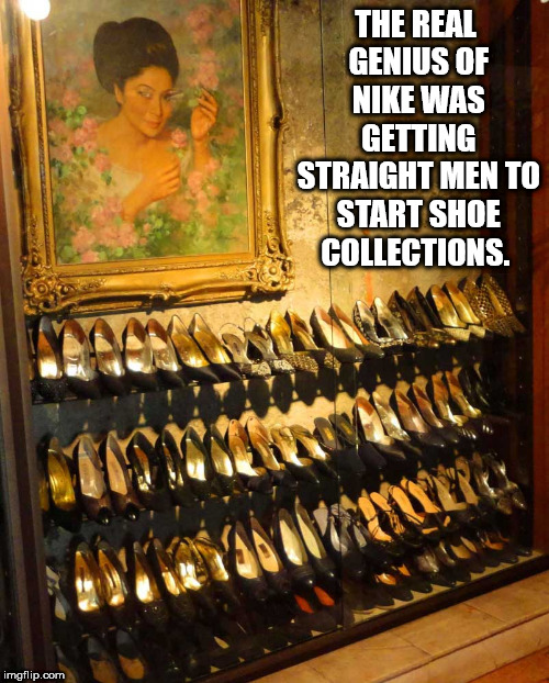 shower thought The Real Genius Of Nike Was Getting Straight Men To Start Shoe Collections. imgflip.com