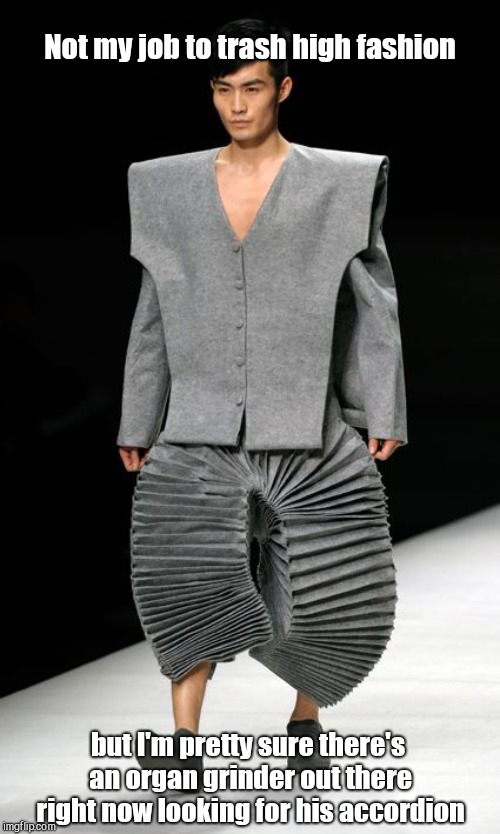 meme - mens accordion pants - Not my job to trash high fashion but I'm pretty sure there's an organ grinder out there right now looking for his accordion imgflip.com