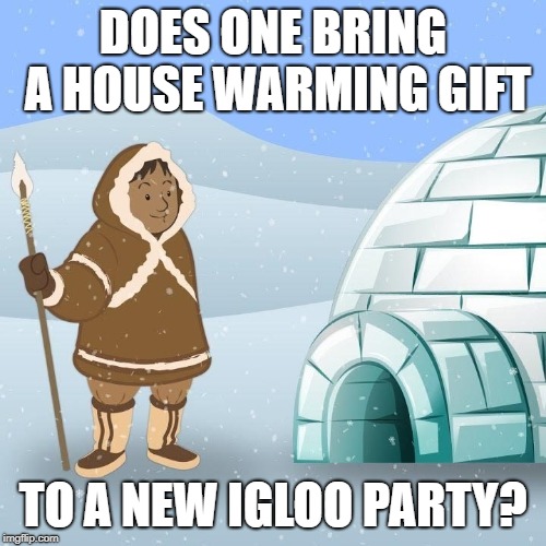 meme - igloo eskimo - Does One Bring A House Warming Gift To A New Igloo Party imgflip.com