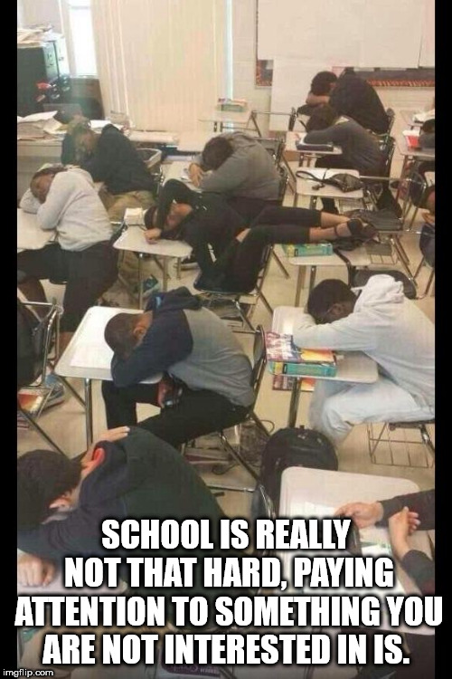 everyone at school tomorrow - School Is Really Not That Hard, Paying Attention To Something You Are Not Interested In Is. imgflip.com