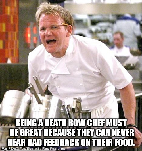 its raw gordon ramsay - Being A Death Row Chef Must Be Great Because They Can Never Hear Bad Feedback On Their Food. imgflip.com FoxEverettRex Features
