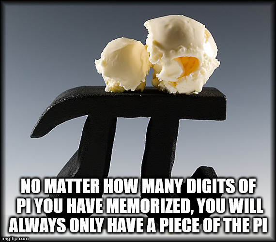ice cream - No Matter How Many Digits Of Pl You Have Memorized, You Will Always Only Have A Piece Of The Pi imgflip.com