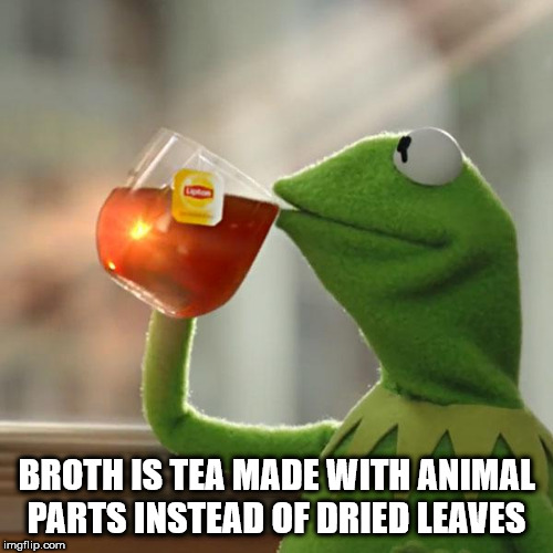 Broth Is Tea Made With Animal Parts Instead Of Dried Leaves imgflip.com