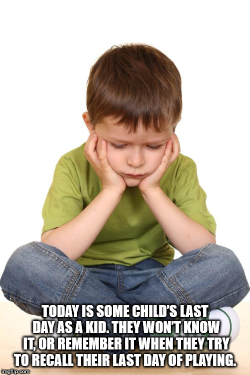 Today Is Some Child'S Last Day As A Kid. They Won'T Know It, Or Remember It When They Try To Recall Their Last Day Of Playing. imgflip.com
