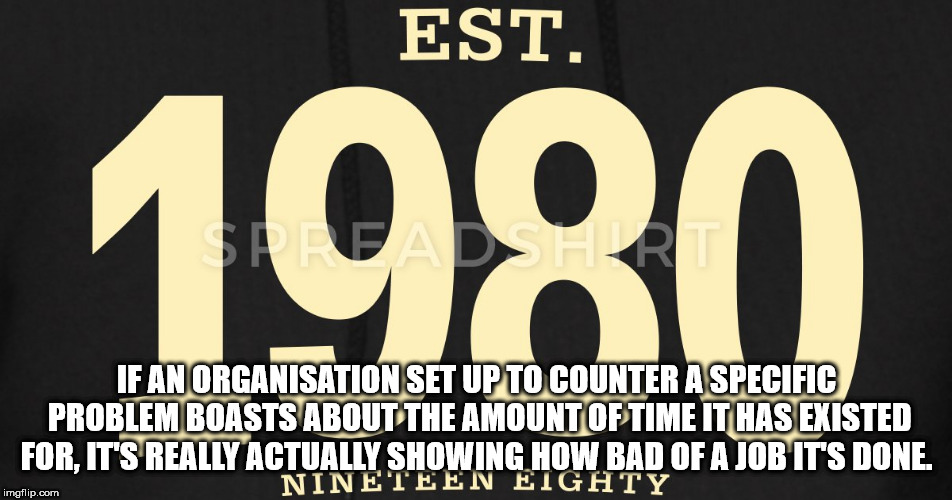 Est. 1980 If An Organisation Set Up To Counter A Specific Problem Boasts About The Amount Of Time It Has Existed For, It'S Really Actually Showing How Bad Of A Job It'S Done Nineteen Eighty imgflip.com