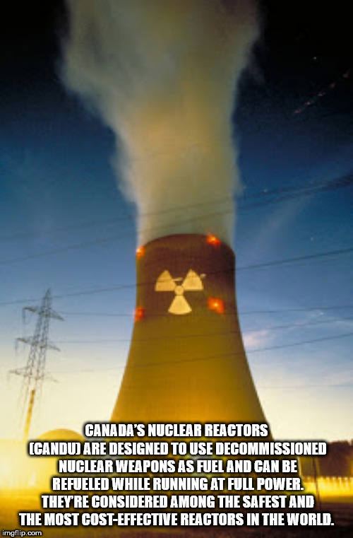 heat - Canada'S Nuclear Reactors Candu Are Designed To Use Decommissioned Nuclear Weapons As Fuel And Can Be Refueled While Running At Full Power. They'Re Considered Among The Safest And The Most CostEffective Reactors In The World. imgflip.com