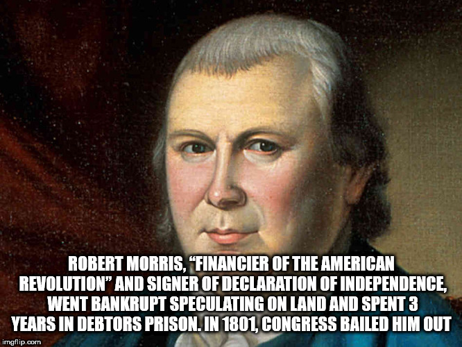 photo caption - Robert Morris. "Financier Of The American Revolution And Signer Of Declaration Of Independence Went Bankrupt Speculating On Land And Spent 3 Years In Debtors Prison. In 1801, Congress Bailed Him Out imgflip.com