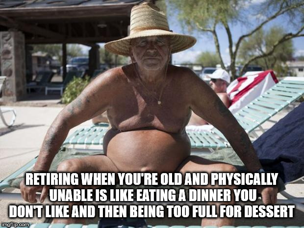 shower thought photo caption - Retiring When You'Re Old And Physically Unable Is Eating A Dinner You. Dont And Then Being Too Full For Dessert imgflip.com