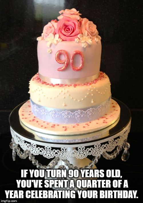 shower thought grandma 90 birthday cake - If You Turn 90 Years Old, You'Ve Spent A Quarter Of A Year Celebrating Your Birthday. imgflip.com