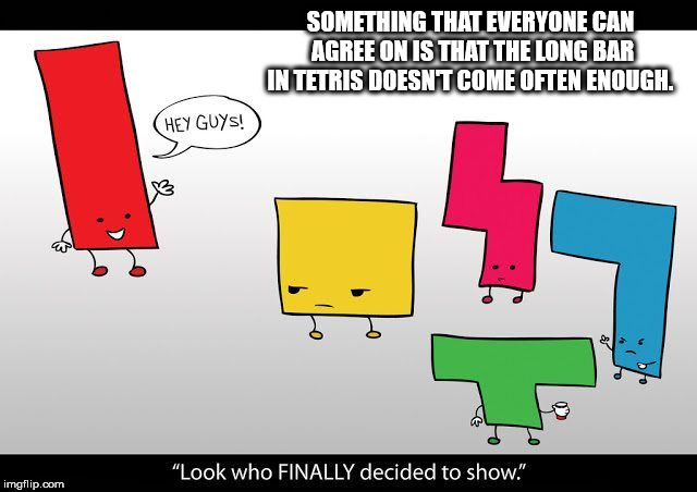 shower thought tetris funny - Something That Everyone Can Agree On Is That The Long Bar In Tetris Doesnt Come Often Enough. Hey Guys! "Look who Finally decided to show." imgflip.com