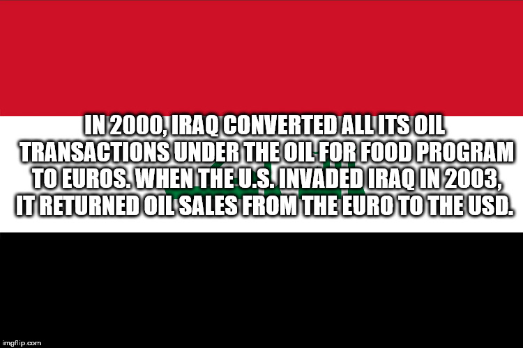 point - In 2000, Iraq Converted All Its Oil Transactions Under The Oil For Food Program To Euros. When The U.S. Invaded Iraq In 2003, It Returned Oil Sales From The Euro To The Usd. imgflip.com