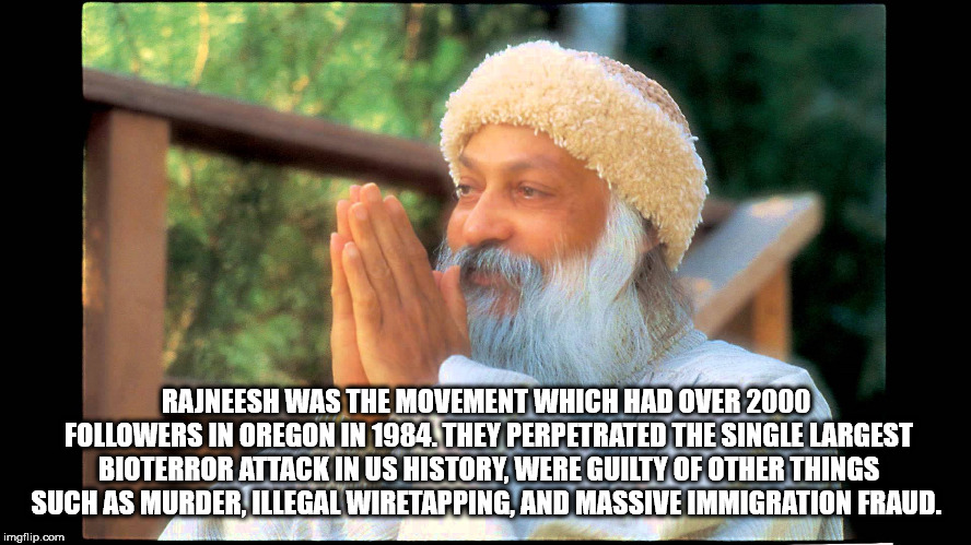 osho rajneesh - Rajneesh Was The Movement Which Had Over 2000 ers In Oregon In 1984. They Perpetrated The Single Largest Bioterror Attack In Us History, Were Guilty Of Other Things Such As Murder, Illegal Wiretapping, And Massive Immigration Fraud. imgfli