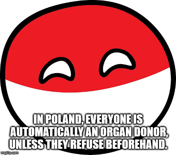 smile - In Poland, Everyone Is Automatically An Organ Donor, Unless They Refuse Beforehand. imgflip.com