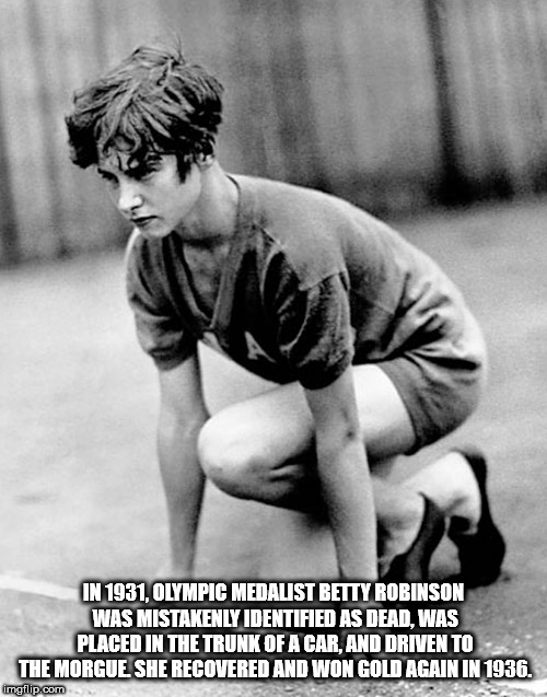 betty robinson - In 1931, Olympic Medalist Betty Robinson Was Mistakenly Identified As Dead, Was Placed In The Trunk Of A Car, And Driven To The Morgue She Recovered And Won Gold Again In 1936. Imgflip.com