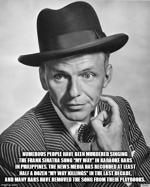 frank sinatra - Numerous People Have Been Murdered Singing The Frank Sinatra Song My Way" In Karaoke Bars In Philippines. The News Media Has Recorded At Least Half A Dozen My Way Killings" In The Last Decade And Many Bars Have Removed The Song From Their 