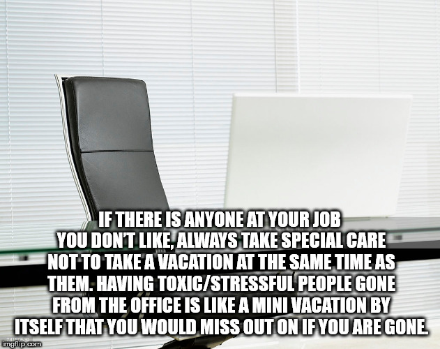 office chair - If There Is Anyone At Your Job You Dont Always Take Special Care Not To Take A Vacation At The Same Time As Them. Having ToxicStressful People Gone From The Office Is A Mini Vacation By Itself That You Would Miss Out On If You Are Gone imgf