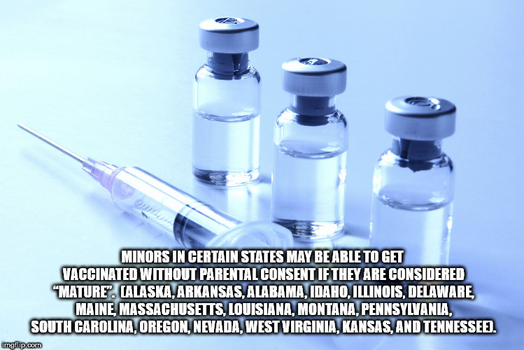 water - Minors In Certain States May Be Able To Get Vaccinated Without Parental Consent If They Are Considered "Mature". Alaska, Arkansas, Alabama, Idaho Illinois, Delaware, Maine, Massachusetts, Louisiana, Montana, Pennsylvania, South Carolina, Oregon. N