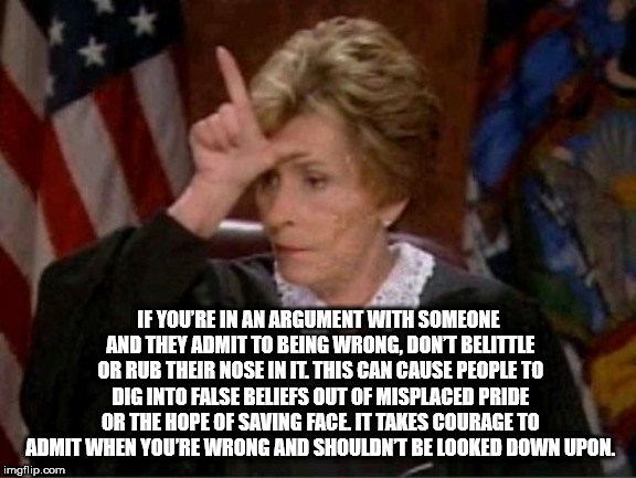 judge judy loser sign - If You'Re In An Argument With Someone And They Admit To Being Wrong, Don'T Belittle Or Rub Their Nose In It This Can Cause People To Dig Into False Beliefs Out Of Misplaced Pride Or The Hope Of Saving Face. It Takes Courage To Admi