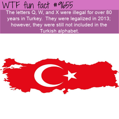 Wtf fun fact The letters Q, W, and X were illegal for over 80 years in Turkey. They were legalized in 2013; however, they were still not included in the Turkish alphabet. C