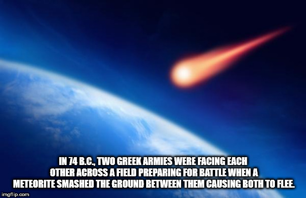 atmosphere - In 74 B.C.Two Greek Armies Were Facing Each Other Across A Field Preparing For Battle When A Meteorite Smashed The Ground Between Them Causing Both To Flee. imgflip.com
