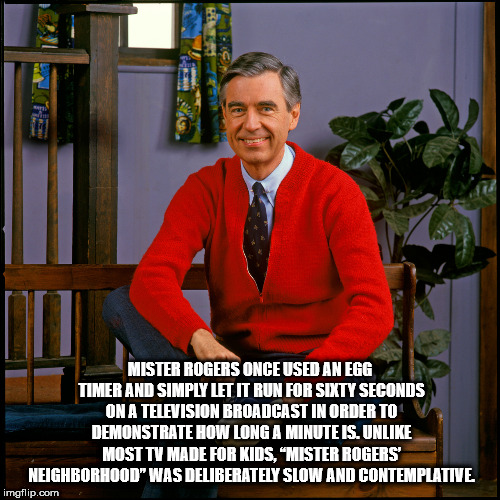 mr rogers - Mister Rogers Once Used An Egg Timer And Simply Let It Run For Sixty Seconds Ona Television Broadcast In Order To Demonstrate How Long A Minute Is. Un Most Tv Made For Kids, "Mister Rogers Neighborhood" Was Deliberately Slow And Contemplative,