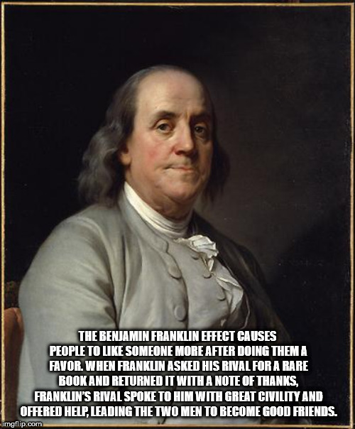 benjamin franklin jokes - The Benjamin Franklin Effect Causes People To Someone More After Doing Thema Favor. When Frankun Asked His Rival For A Rare Book And Returned It With A Note Of Thanks. Frankun'S Rival Spoke To Him With Great Civility And Offered 