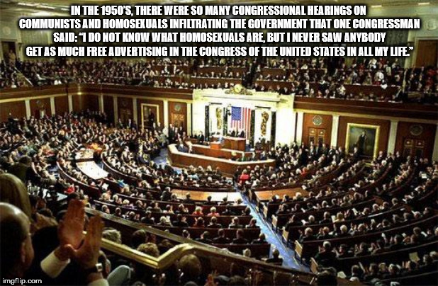 house of rep - In The 1950'S, There Were So Many Congressional Hearings On Communists And Homosexuals Infiltrating The Government That One Congressman Said '1 Do Not Know What Homosexuals Are, But I Never Saw Anybody Get As Much Free Advertising In The Co
