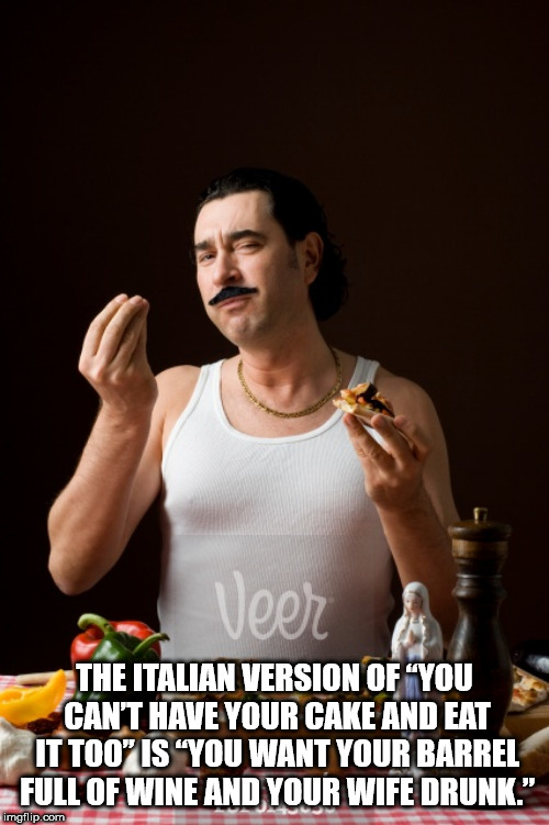 stereotypical italian men - The Italian Version Of You Can'T Have Your Cake And Eat It Too" Is "You Want Your Barrel Full Of Wine And Your Wife Drunk." imgflip.com