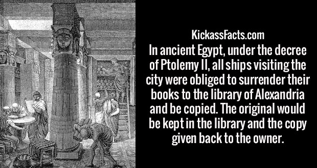 KickassFacts.com In ancient Egypt, under the decree, of Ptolemy Ii, all ships visiting the city were obliged to surrender their books to the library of Alexandria and be copied. The original would be kept in the library and the copy given back to the…