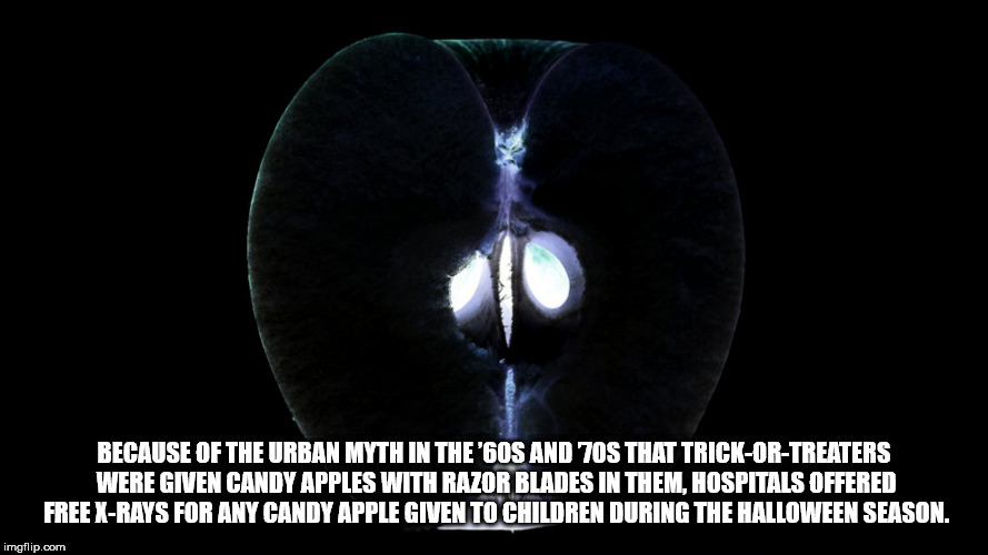 darkness - Because Of The Urban Myth In The '60S And 70S That TrickOrTreaters Were Given Candy Apples With Razor Blades In Them, Hospitals Offered Free XRays For Any Candy Apple Given To Children During The Halloween Season. imgflip.com