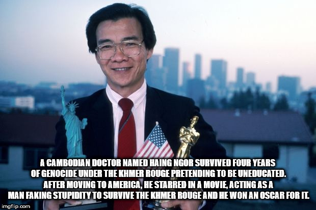 entrepreneur - A Cambodian Doctor Named Haing Ngor Survived Four Years Of Genocide Under The Khmer Rouge Pretending To Be Uneducated. After Moving To America, He Starred In A Movie Acting As A Man Faking Stupidity To Survive The Khmer Rouge And He Won An 