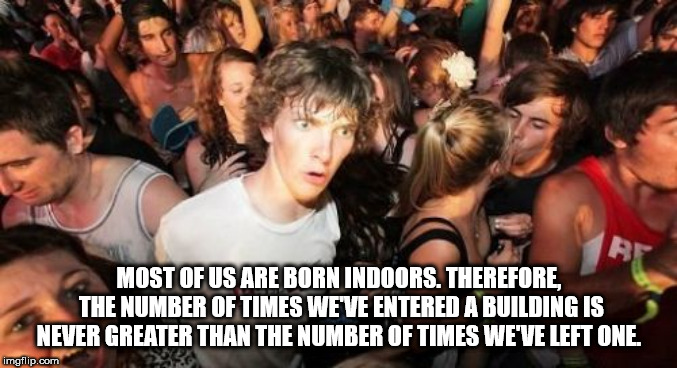 sudden clarity clarence blank - Most Of Us Are Born Indoors. Therefore, The Number Of Times Weve Entered A Building Is Never Greater Than The Number Of Times Weve Left One. imgflip.com