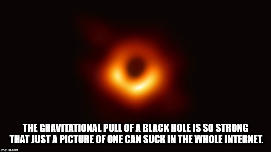 atmosphere - The Gravitational Pull Of A Black Hole Is So Strong That Just A Picture Of One Can Suck In The Whole Internet. imgflip.com