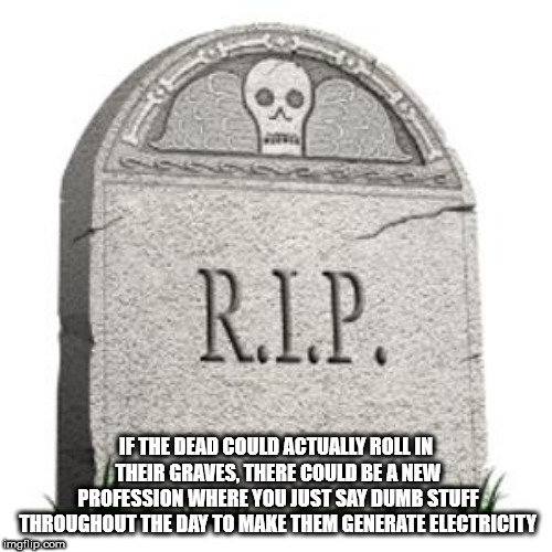 rip beer - R.I.P. If The Dead Could Actually Roll In Their Graves, There Could Be A New Profession Where You Just Say Dumb Stuff Throughout The Day To Make Them Generate Electricity imgflip.com