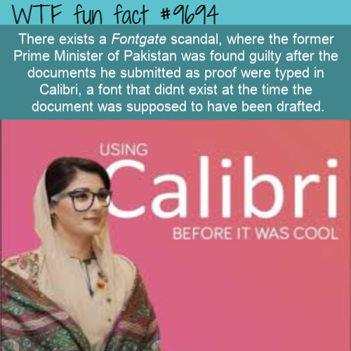 human behavior - Wtf fun fact There exists a Fontgate scandal, where the former Prime Minister of Pakistan was found guilty after the documents he submitted as proof were typed in Calibri, a font that didnt exist at the time the document was supposed to h