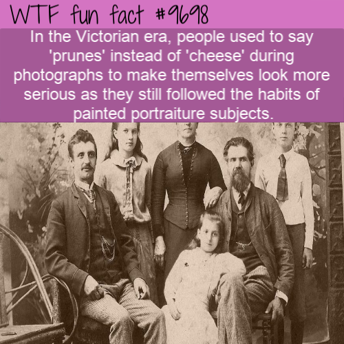 victorians 19th century - Wtf fun fact In the Victorian era, people used to say 'prunes' instead of 'cheese' during photographs to make themselves look more serious as they still ed the habits of painted portraiture subjects.