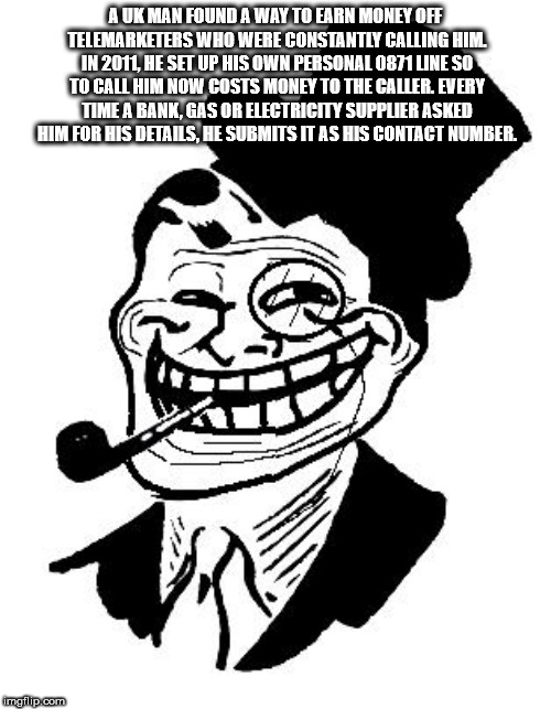 troll face - Auk Man Found A Way To Earn Money Off Telemarketers Who Were Constantly Calling Him In 2011, He Set Up His Own Personal 0871 Une So To Call Him Now Costs Money To The Caller. Every Time A Bank.Gas Or Electricity Suppler Asked Him For His Deta