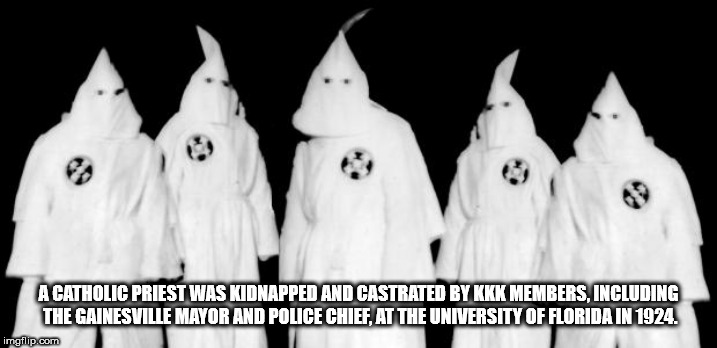 ku klux klan - A Catholic Priest Was Kidnapped And Castrated By Kkk Members, Including The Gainesville Mayor And Police Chief, At The University Of Florida In 1924. imgflip.com