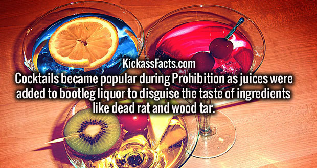 Cocktail - KickassFacts.com Cocktails became popular during Prohibition as juices were added to bootleg liquor to disguise the taste of ingredients dead rat and wood tar.