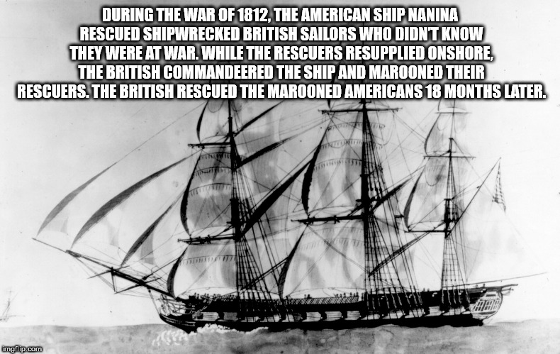 1800 ship - During The War Of 1812. The American Ship Nanina Rescued Shipwrecked British Sailors Who Didnt Know They Were At War. While The Rescuers Resupplied Onshore, The British Commandeered The Ship And Marooned Their Rescuers. The British Rescued The