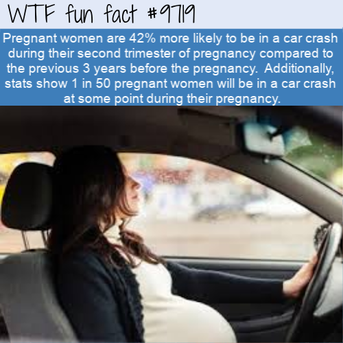 pregnant lady driving car - Wtf fun fact Pregnant women are 42% more ly to be in a car crash during their second trimester of pregnancy compared to the previous 3 years before the pregnancy. Additionally, stats show 1 in 50 pregnant women will be in a car