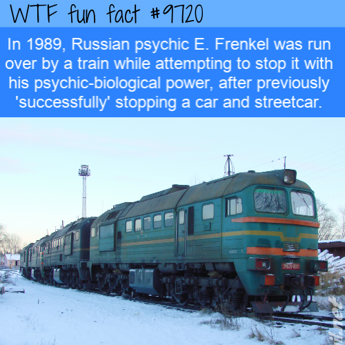 locomotive - Wtf fun fact In 1989, Russian psychic E. Frenkel was run over by a train while attempting to stop it with his psychicbiological power, after previously 'successfully' stopping a car and streetcar.