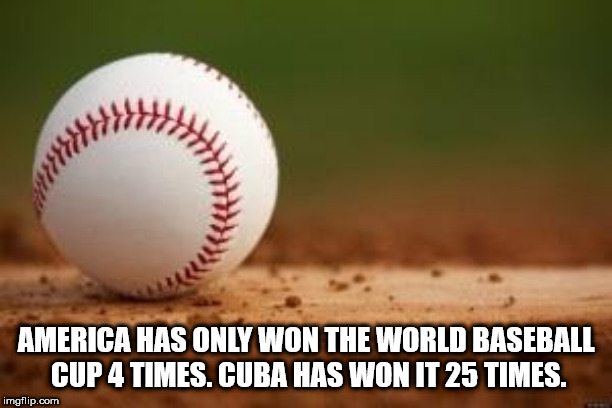 photo caption - America Has Only Won The World Baseball Cup 4 Times. Cuba Has Won It 25 Times. imgflip.com