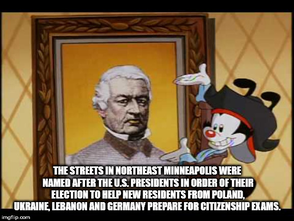 animaniacs presidents song - The Streets In Northeast Minneapolis Were Named After The U.S. Presidents In Order Of Their Election To Help New Residents From Poland Ukraine Lebanon And Germany Prepare For Citizenship Exams. imgflip.com