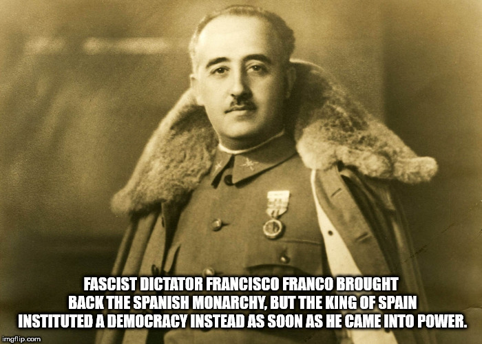 francisco franco spain - Fascist Dictator Francisco Franco Brought Back The Spanish Monarchy, But The King Of Spain Instituted A Democracy Instead As Soon As He Came Into Power. imgflip.com