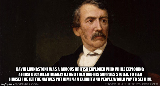 photo caption - David Livingstone Was A Famous British Explorer Who While Exploring Africa Became Extremely Ill And Then Had His Supplies Stolen To Feed Himself He Let The Natives Put Him In An Exhibit And People Would Pay To See Him. imgflip.com Ookings.