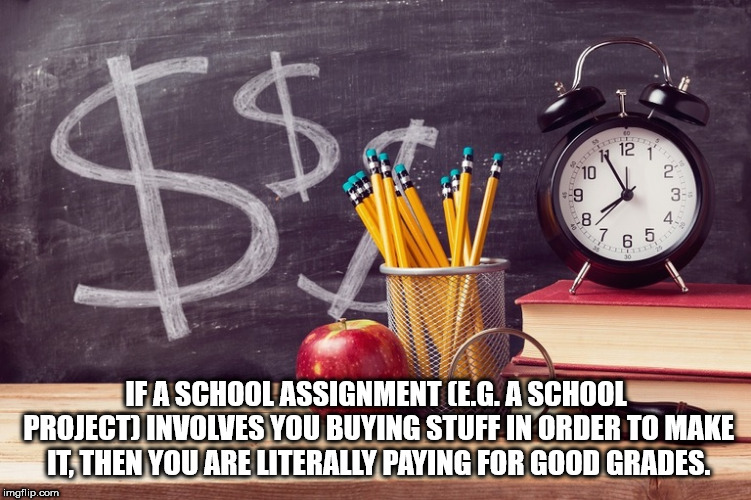 Shower Thoughts - School - If A School Assignment E.G. A School Project Involves You Buying Stuff In Order To Make It, Then You Are Literally Paying For Good Grades. imgflip.com